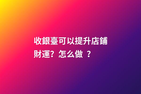 收銀臺可以提升店鋪財運？怎么做？